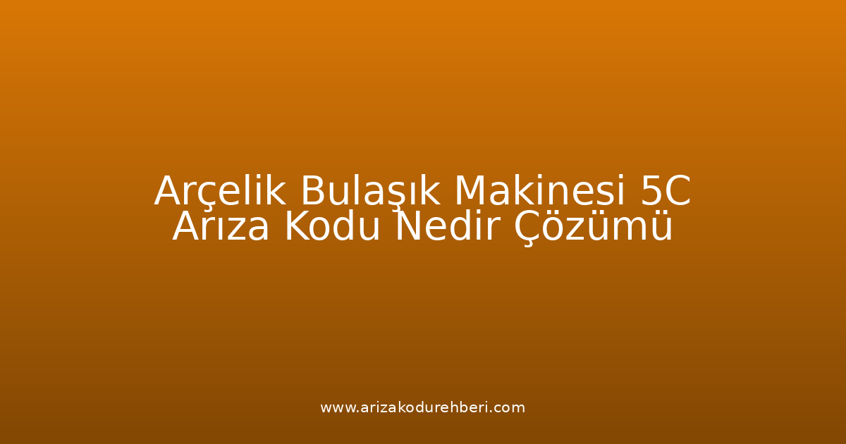 Arçelik Bulaşık Makinesi 5C Arıza Kodu Nedir? Çözümü