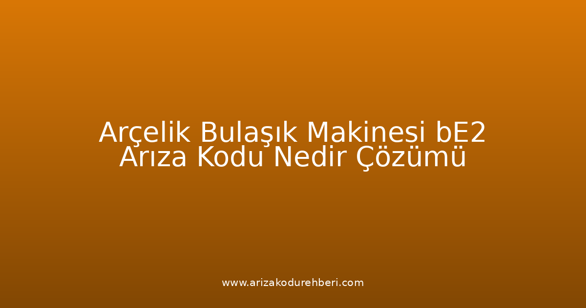 Arçelik Bulaşık Makinesi Be2 Arıza Kodu Nedir? Çözümü