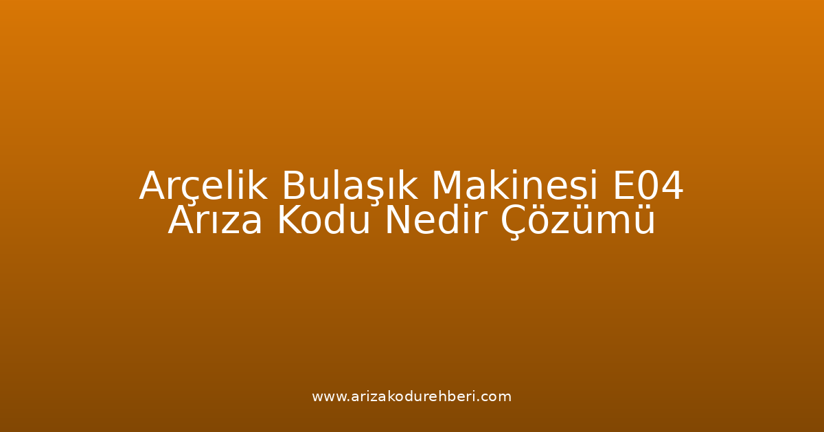 Arçelik Bulaşık Makinesi E04 Arıza Kodu Nedir? Çözümü