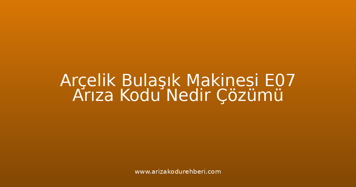 Arçelik Bulaşık Makinesi E07 Arıza Kodu Nedir? Çözümü