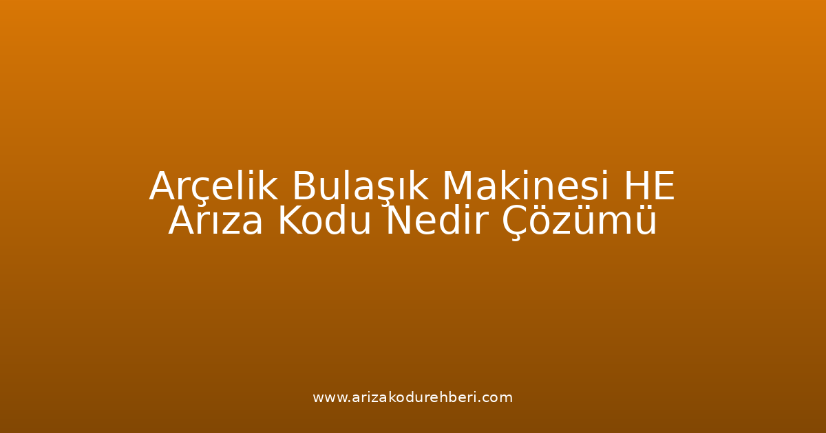 Arçelik Bulaşık Makinesi He Arıza Kodu Nedir? Çözümü