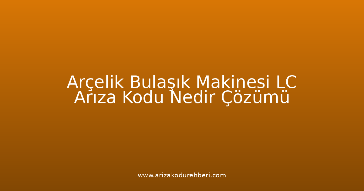 Arçelik Bulaşık Makinesi Lc Arıza Kodu Nedir? Çözümü