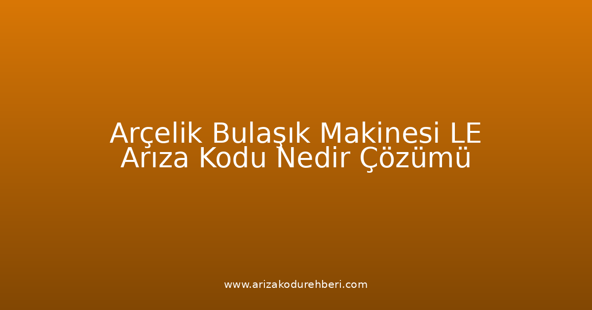 Arçelik Bulaşık Makinesi Le Arıza Kodu Nedir? Çözümü
