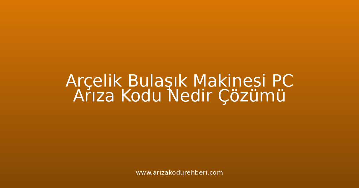 Arçelik Bulaşık Makinesi Pc Arıza Kodu Nedir? Çözümü