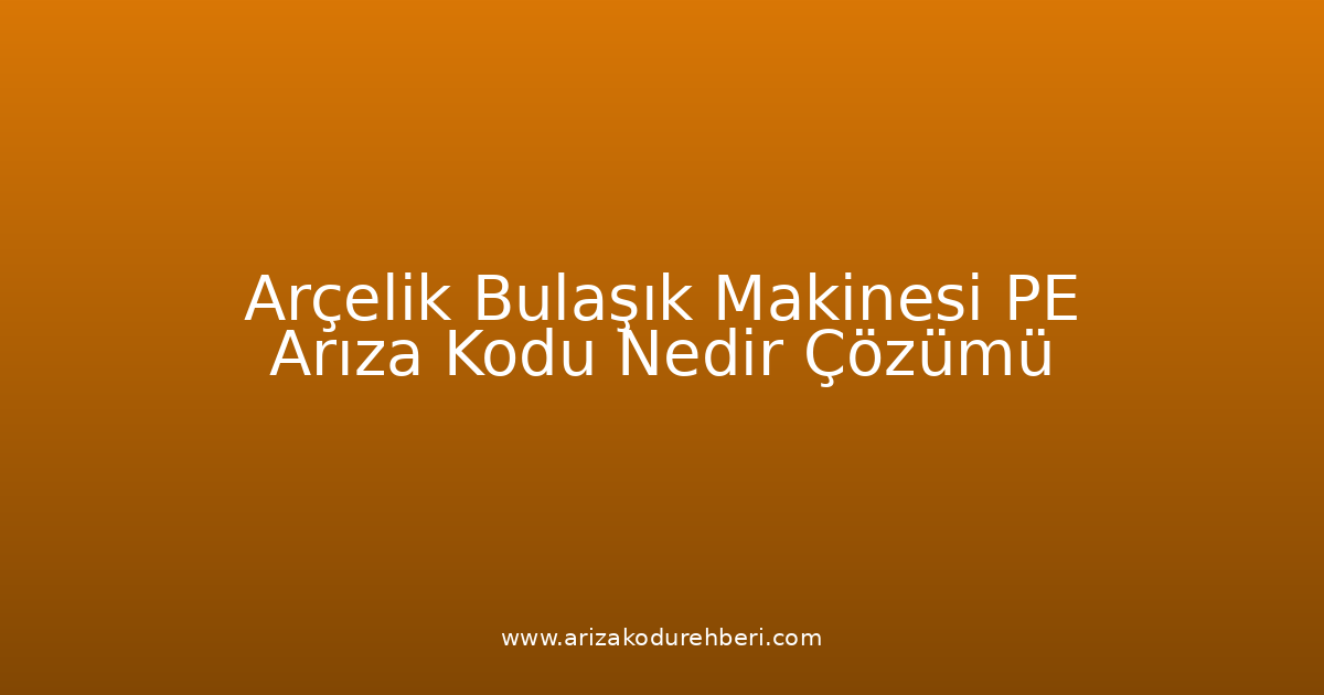 Arçelik Bulaşık Makinesi Pe Arıza Kodu Nedir? Çözümü