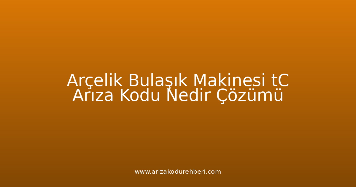 Arçelik Bulaşık Makinesi Tc Arıza Kodu Nedir? Çözümü