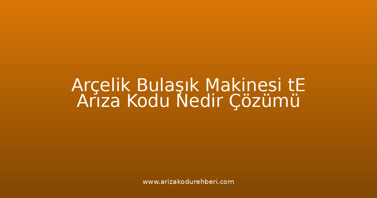 Arçelik Bulaşık Makinesi Te Arıza Kodu Nedir? Çözümü