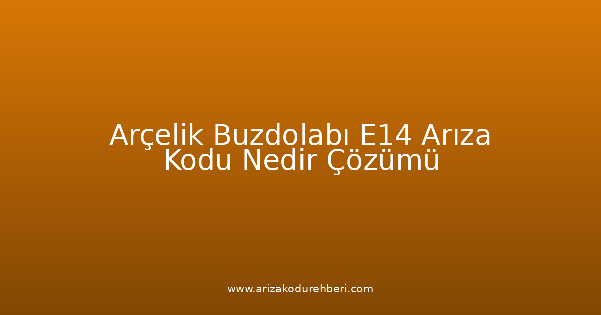 Arçelik Buzdolabı E14 Arıza Kodu Nedir? Çözümü