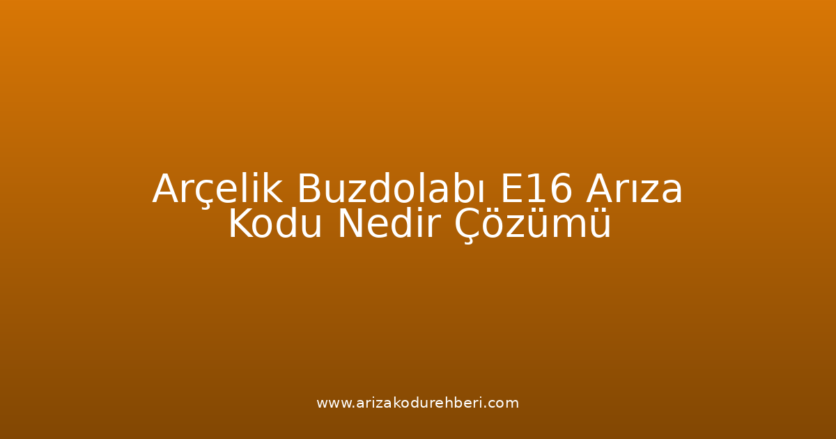 Arçelik Buzdolabı E16 Arıza Kodu Nedir? Çözümü