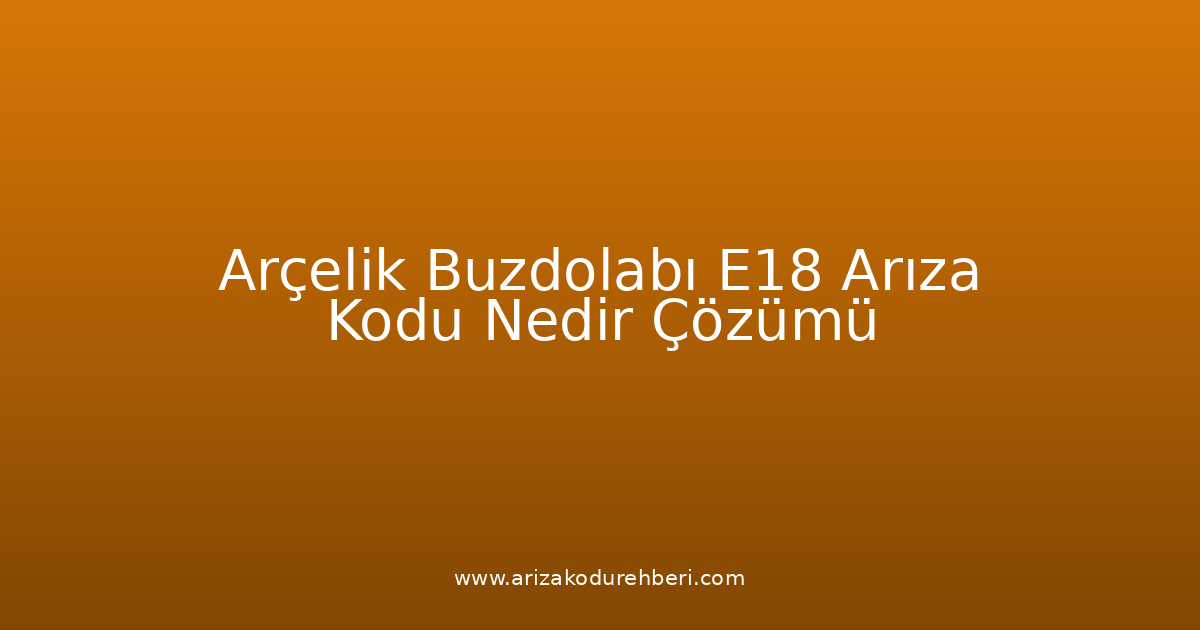 Arçelik Buzdolabı E18 Arıza Kodu Nedir? Çözümü