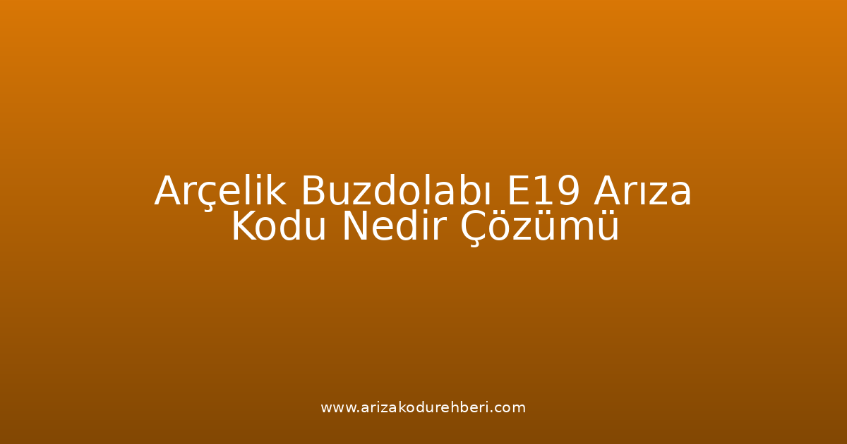Arçelik Buzdolabı E19 Arıza Kodu Nedir? Çözümü
