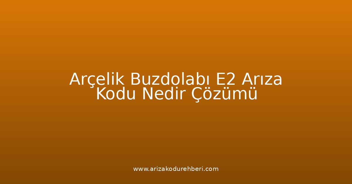 Arçelik Buzdolabı E2 Arıza Kodu Nedir? Çözümü
