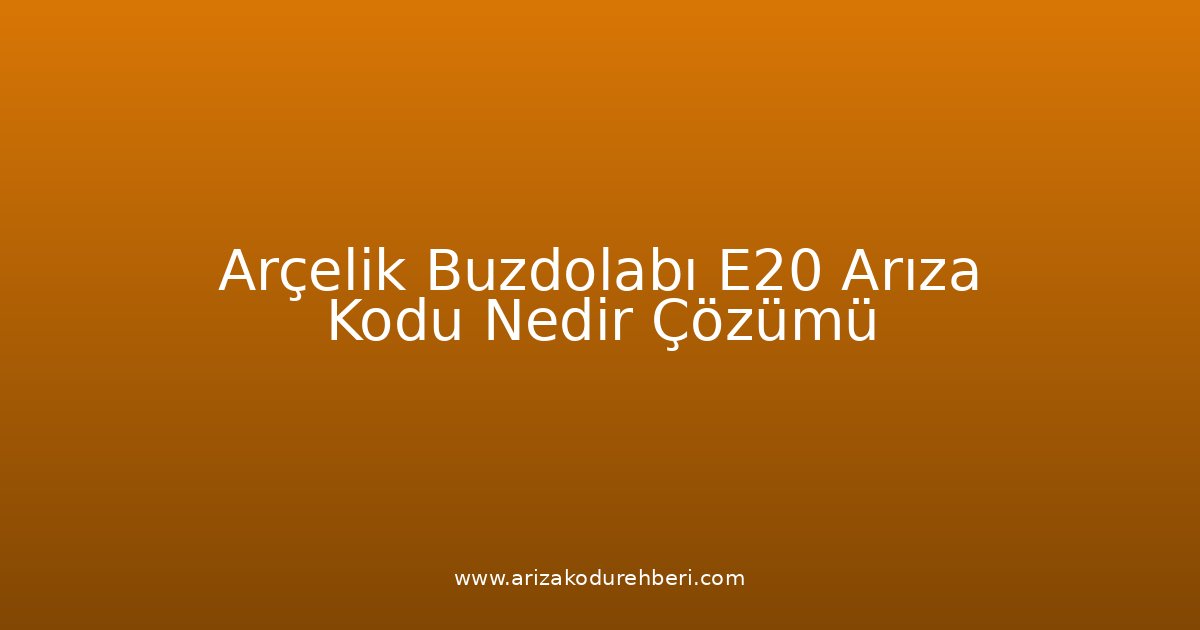 Arçelik Buzdolabı E20 Arıza Kodu Nedir? Çözümü