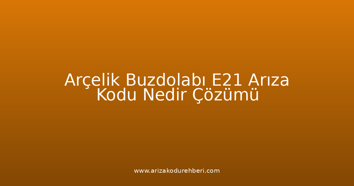 Arçelik Buzdolabı E21 Arıza Kodu Nedir? Çözümü