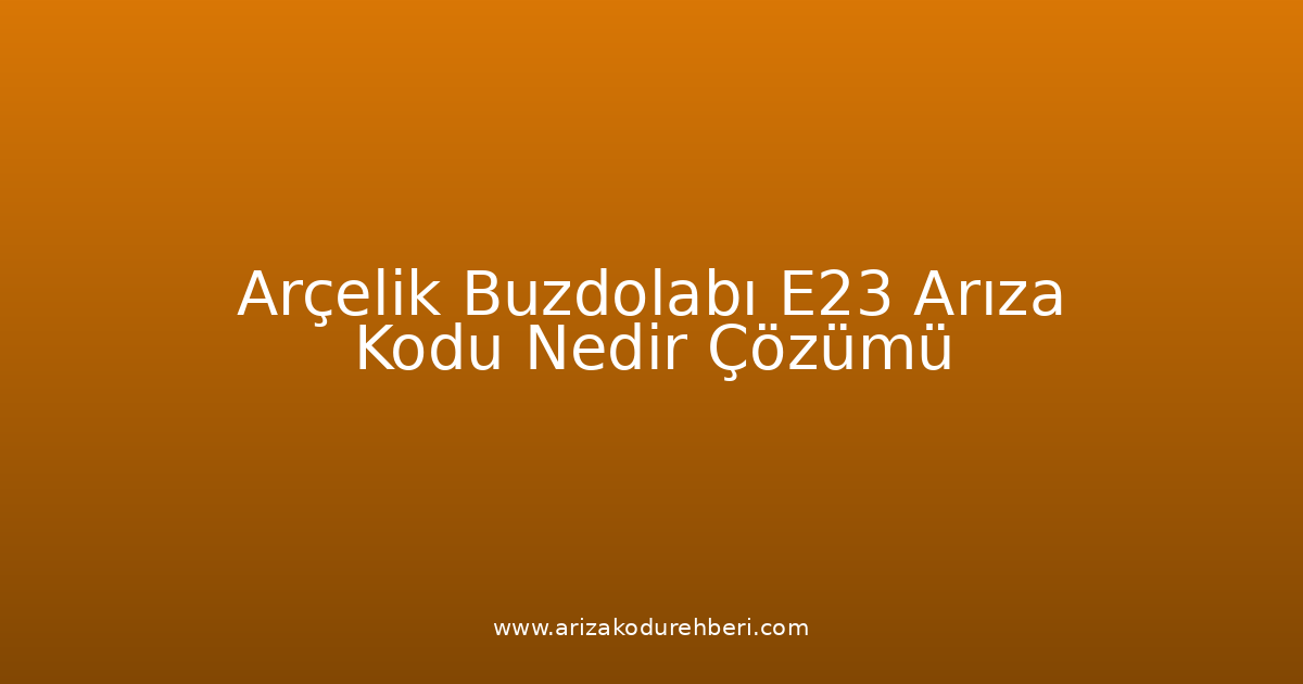 Arçelik Buzdolabı E23 Arıza Kodu Nedir? Çözümü