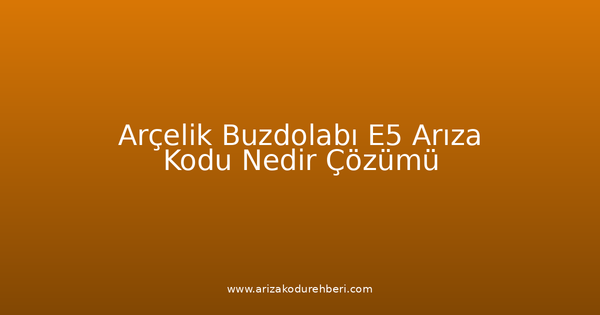 Arçelik Buzdolabı E5 Arıza Kodu Nedir? Çözümü