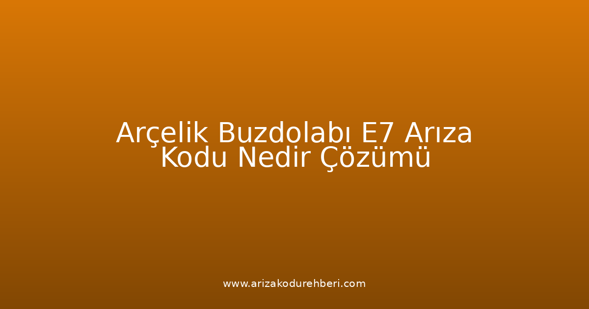 Arçelik Buzdolabı E7 Arıza Kodu Nedir? Çözümü