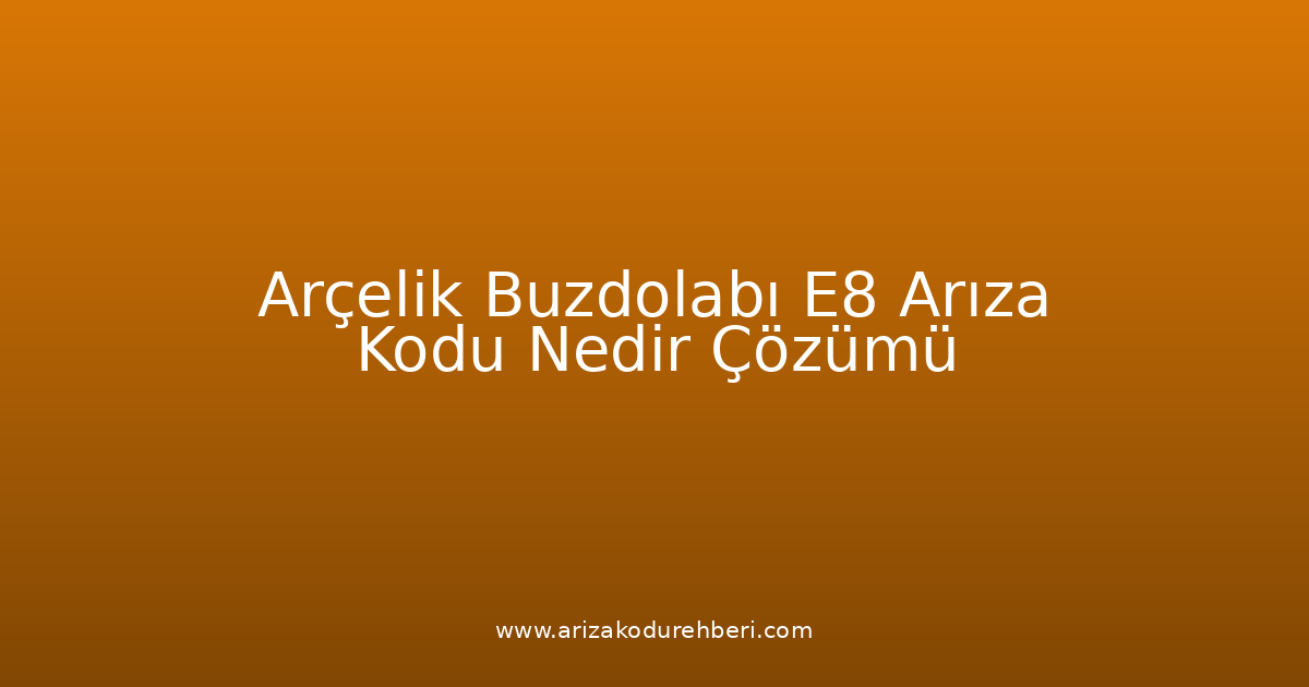 Arçelik Buzdolabı E8 Arıza Kodu Nedir? Çözümü