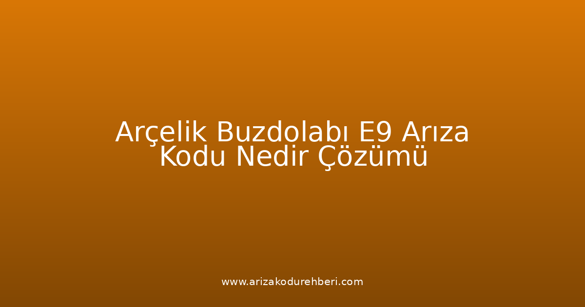 Arçelik Buzdolabı E9 Arıza Kodu Nedir? Çözümü