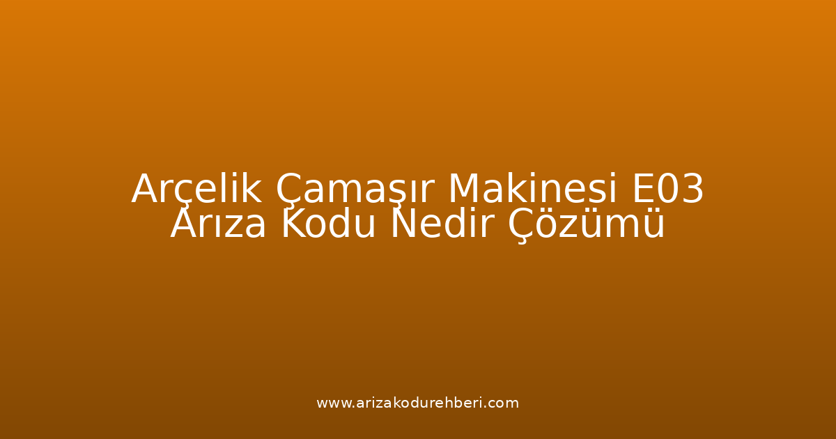 Arçelik Çamaşır Makinesi E03 Arıza Kodu Nedir? Çözümü