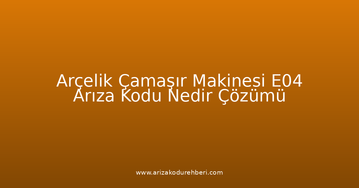 Arçelik Çamaşır Makinesi E04 Arıza Kodu Nedir? Çözümü