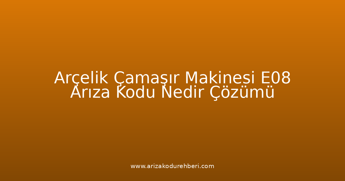 Arçelik Çamaşır Makinesi E08 Arıza Kodu Nedir? Çözümü