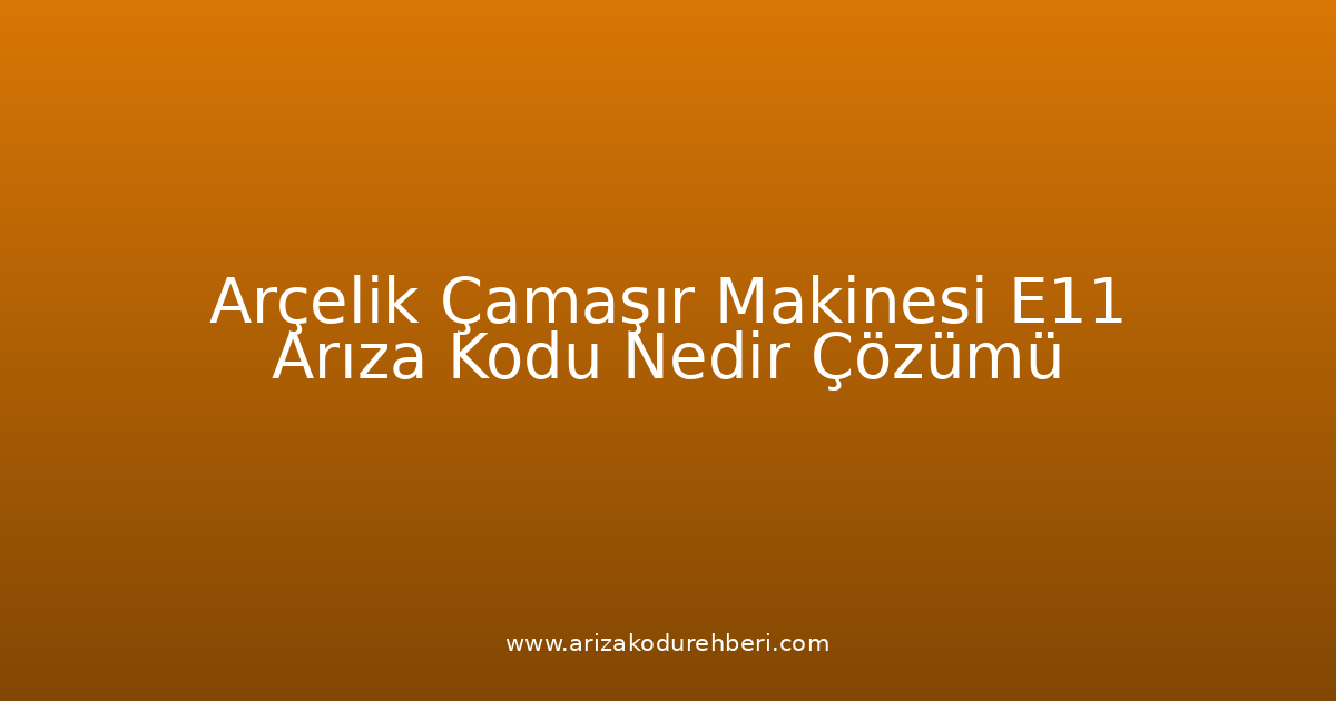 Arçelik Çamaşır Makinesi E11 Arıza Kodu Nedir? Çözümü