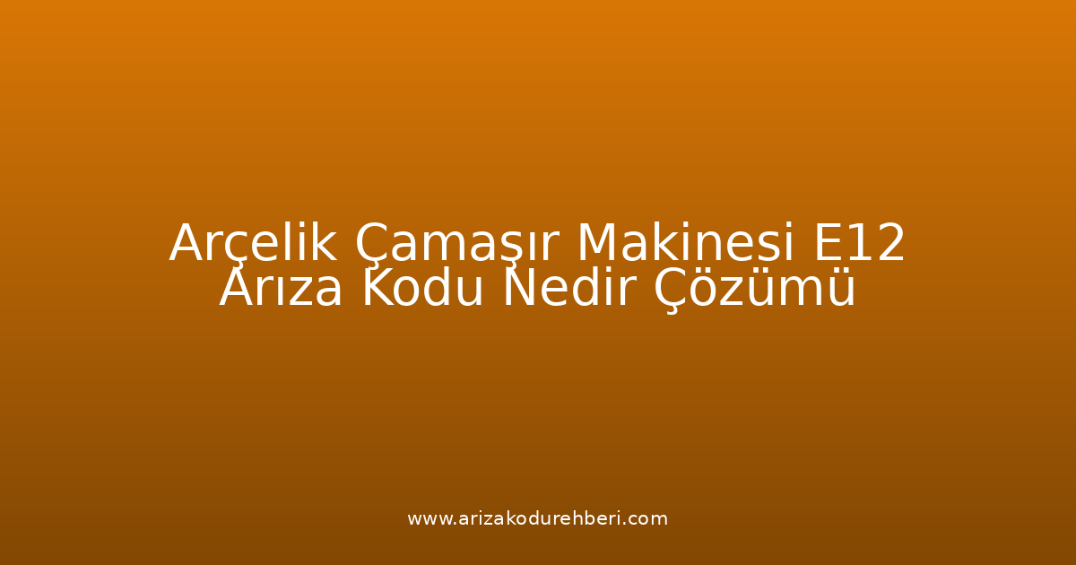 Arçelik Çamaşır Makinesi E12 Arıza Kodu Nedir? Çözümü