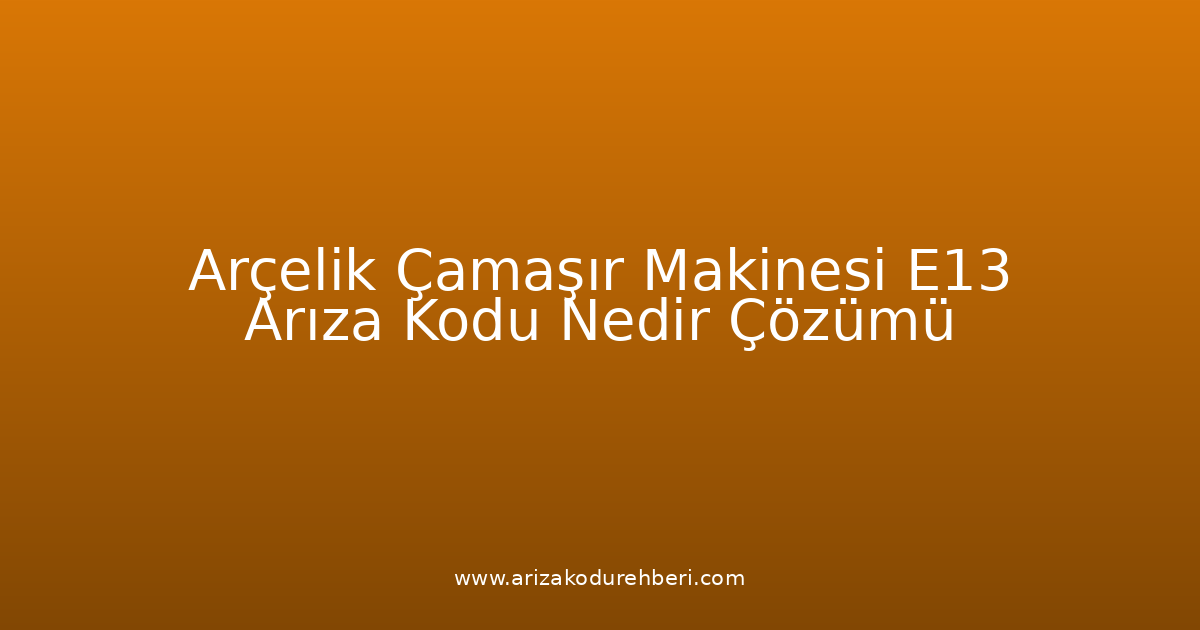 Arçelik Çamaşır Makinesi E13 Arıza Kodu Nedir? Çözümü