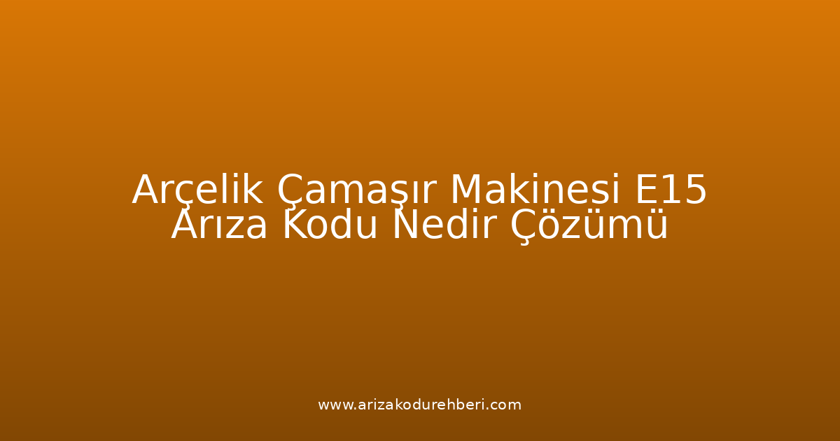 Arçelik Çamaşır Makinesi E15 Arıza Kodu Nedir? Çözümü