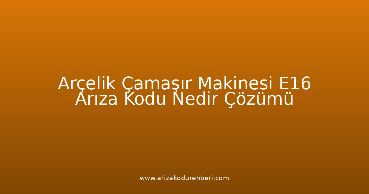 Arçelik Çamaşır Makinesi E16 Arıza Kodu Nedir? Çözümü