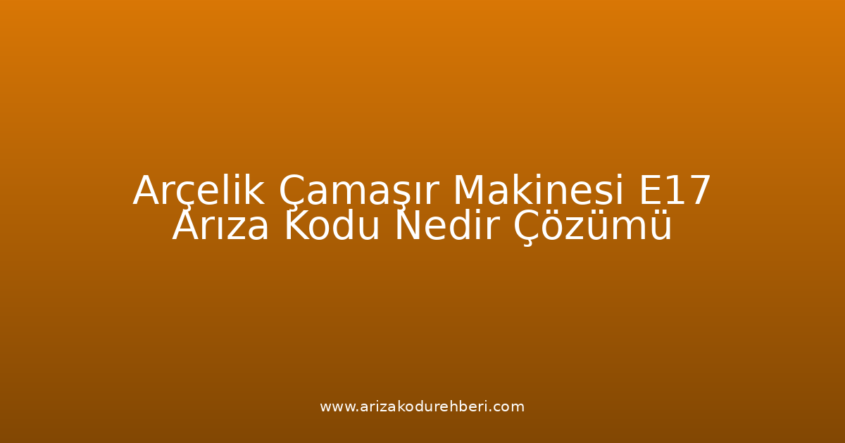 Arçelik Çamaşır Makinesi E17 Arıza Kodu Nedir? Çözümü