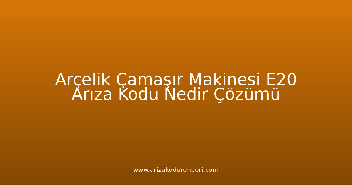 Arçelik Çamaşır Makinesi E20 Arıza Kodu Nedir? Çözümü