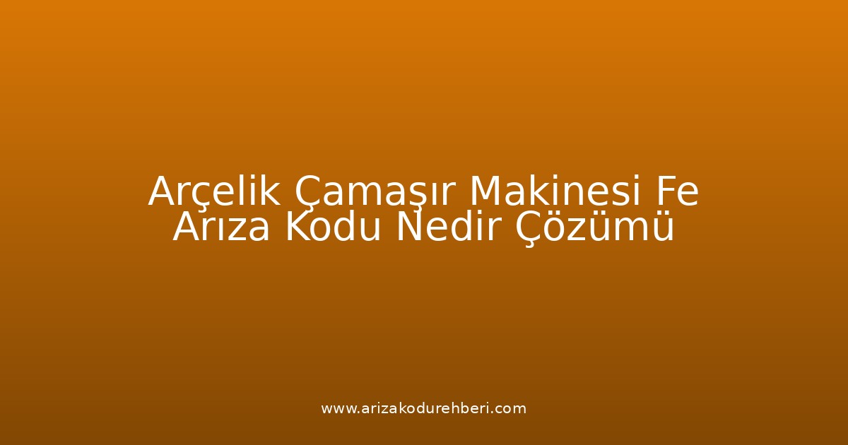 Arçelik Çamaşır Makinesi Fe Arıza Kodu Nedir? Çözümü