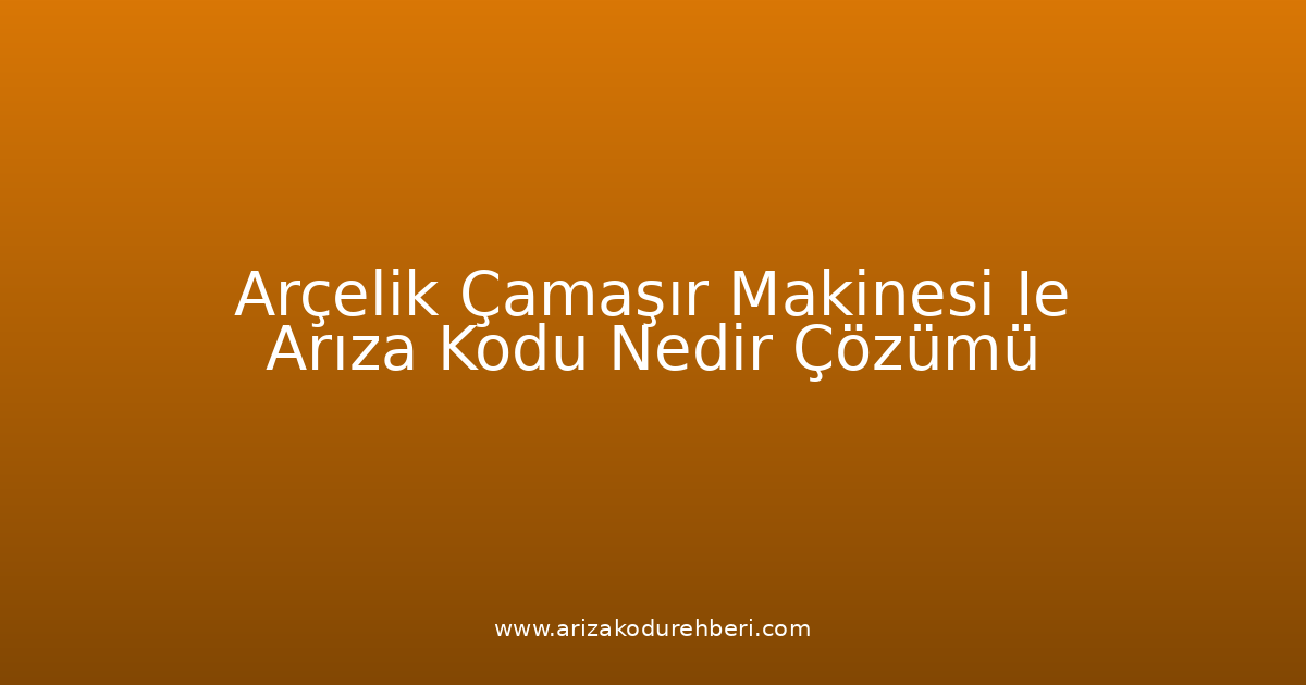 Arçelik Çamaşır Makinesi Ie Arıza Kodu Nedir? Çözümü