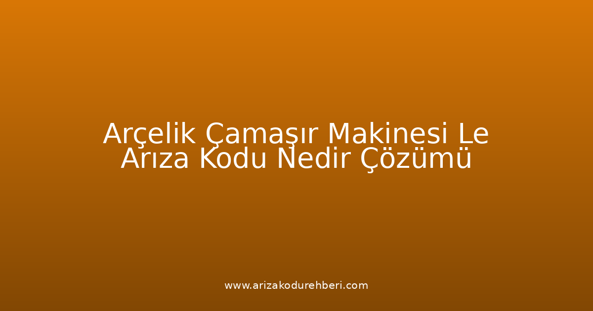 Arçelik Çamaşır Makinesi Le Arıza Kodu Nedir? Çözümü