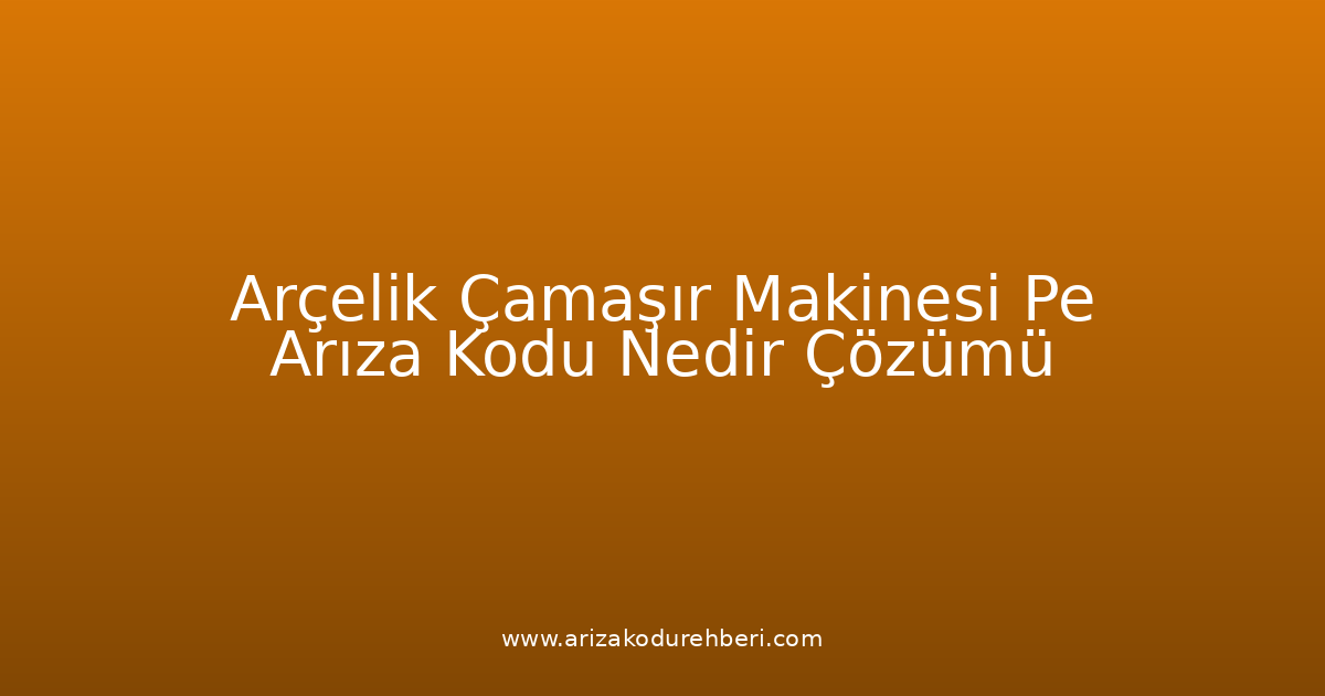 Arçelik Çamaşır Makinesi Pe Arıza Kodu Nedir? Çözümü