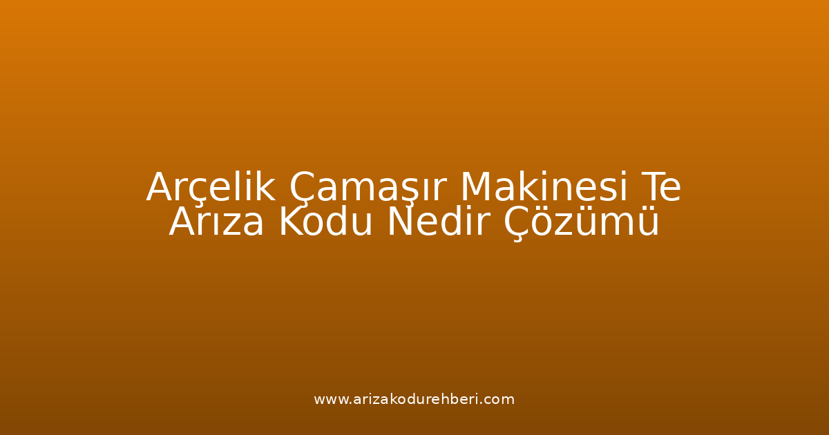 Arçelik Çamaşır Makinesi Te Arıza Kodu Nedir? Çözümü