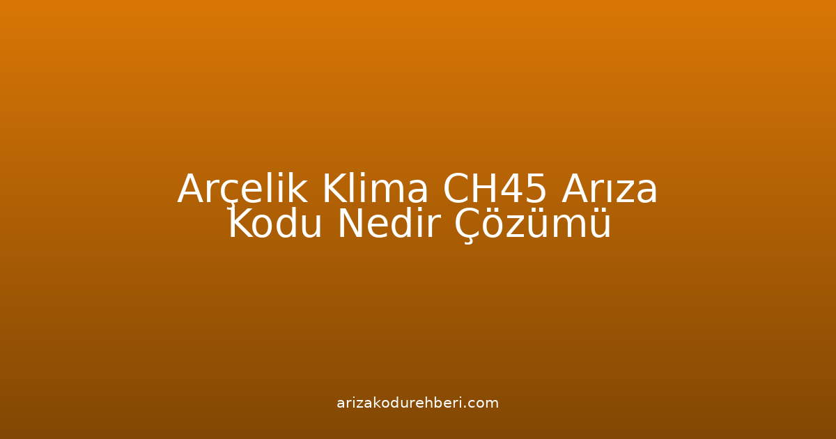 Arçelik Klima Ch45 Arıza Kodu Nedir? Çözümü