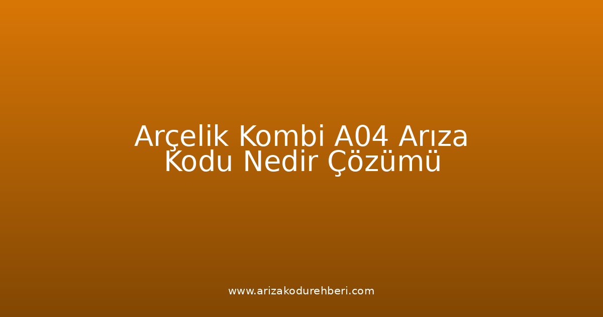 Arçelik Kombi A04 Arıza Kodu Nedir? Çözümü