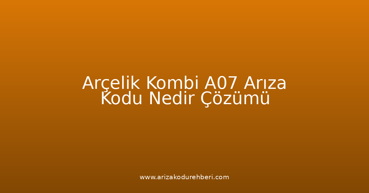 Arçelik Kombi A07 Arıza Kodu Nedir? Çözümü