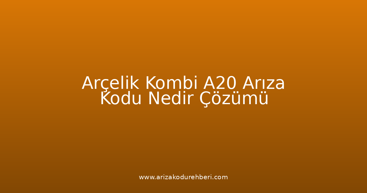 Arçelik Kombi A20 Arıza Kodu Nedir? Çözümü