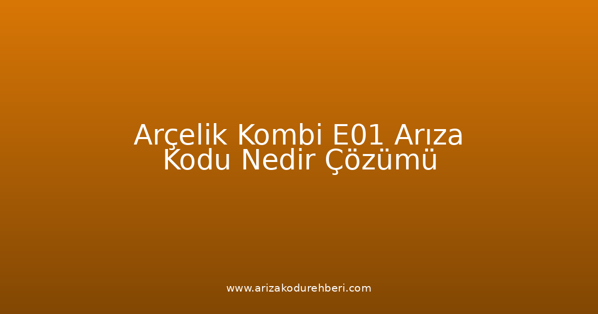 Arçelik Kombi E01 Arıza Kodu Nedir? Çözümü