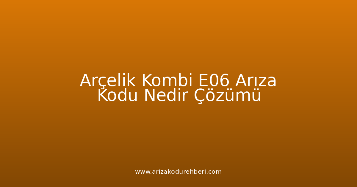 Arçelik Kombi E06 Arıza Kodu Nedir? Çözümü
