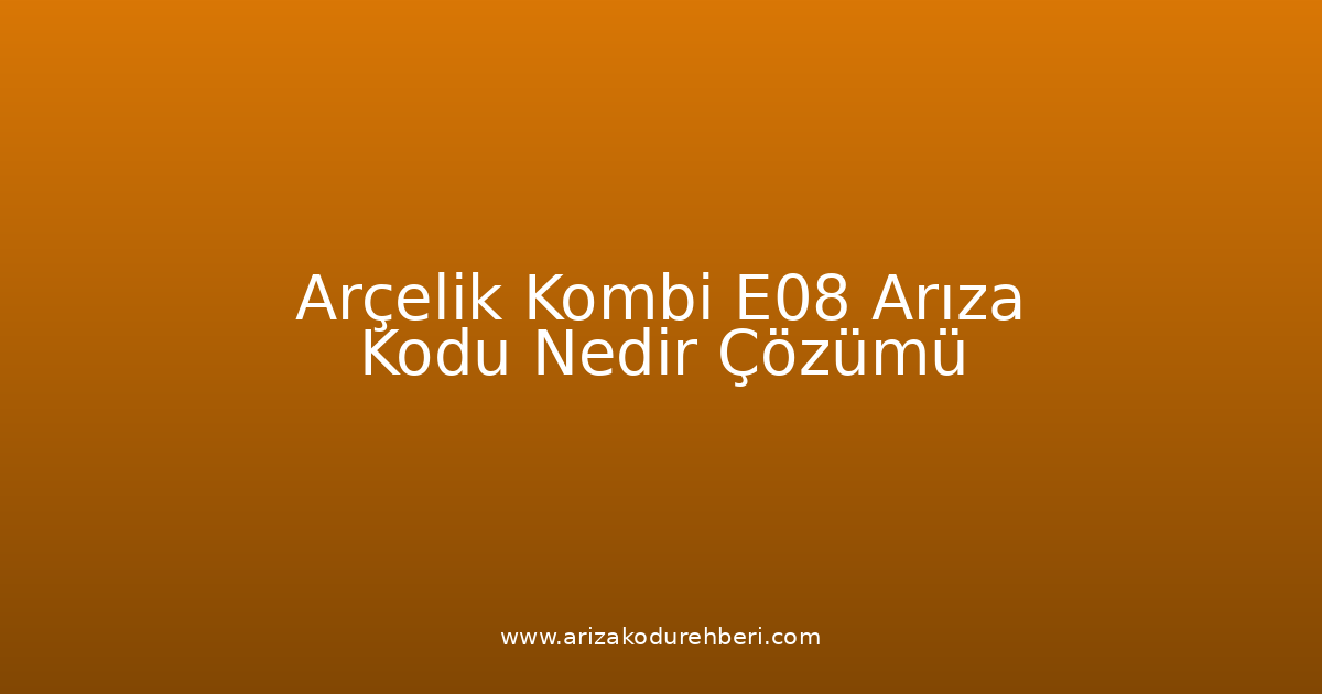 Arçelik Kombi E08 Arıza Kodu Nedir? Çözümü