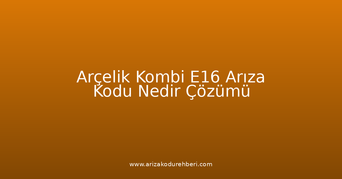 Arçelik Kombi E16 Arıza Kodu Nedir? Çözümü