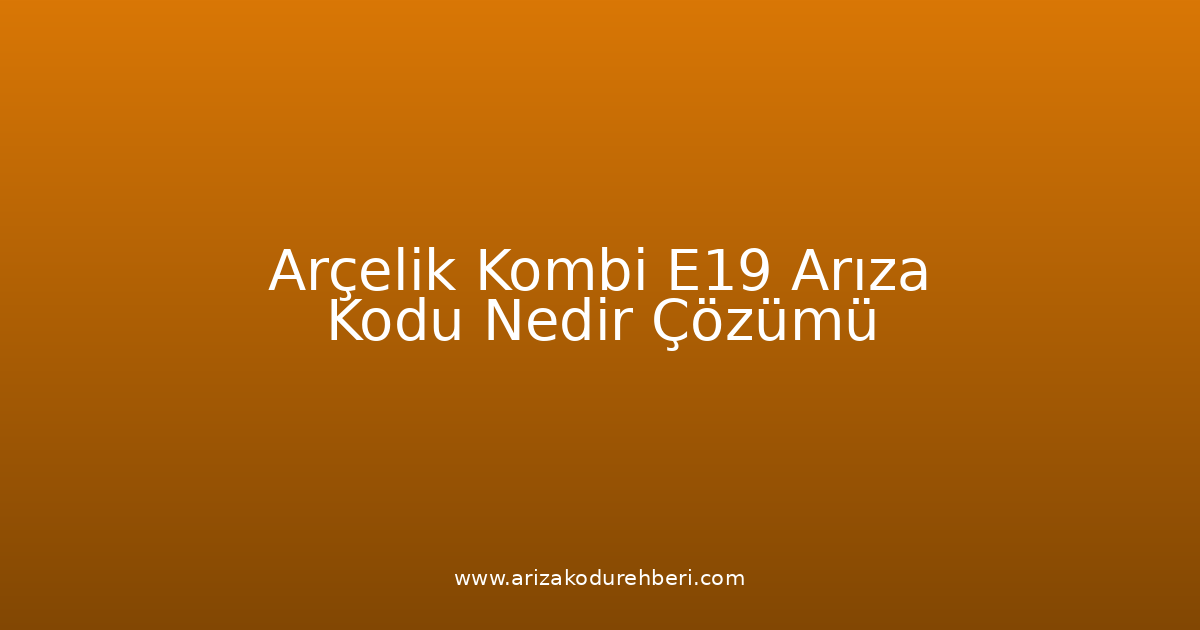 Arçelik Kombi E19 Arıza Kodu Nedir? Çözümü