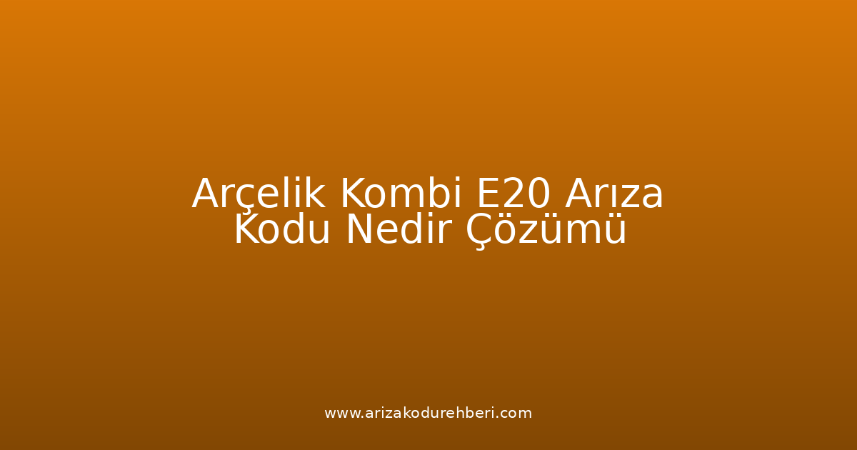 Arçelik Kombi E20 Arıza Kodu Nedir? Çözümü
