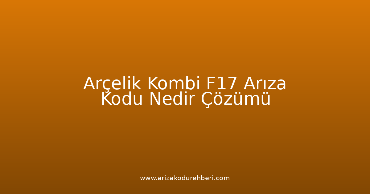 Arçelik Kombi F17 Arıza Kodu Nedir? Çözümü