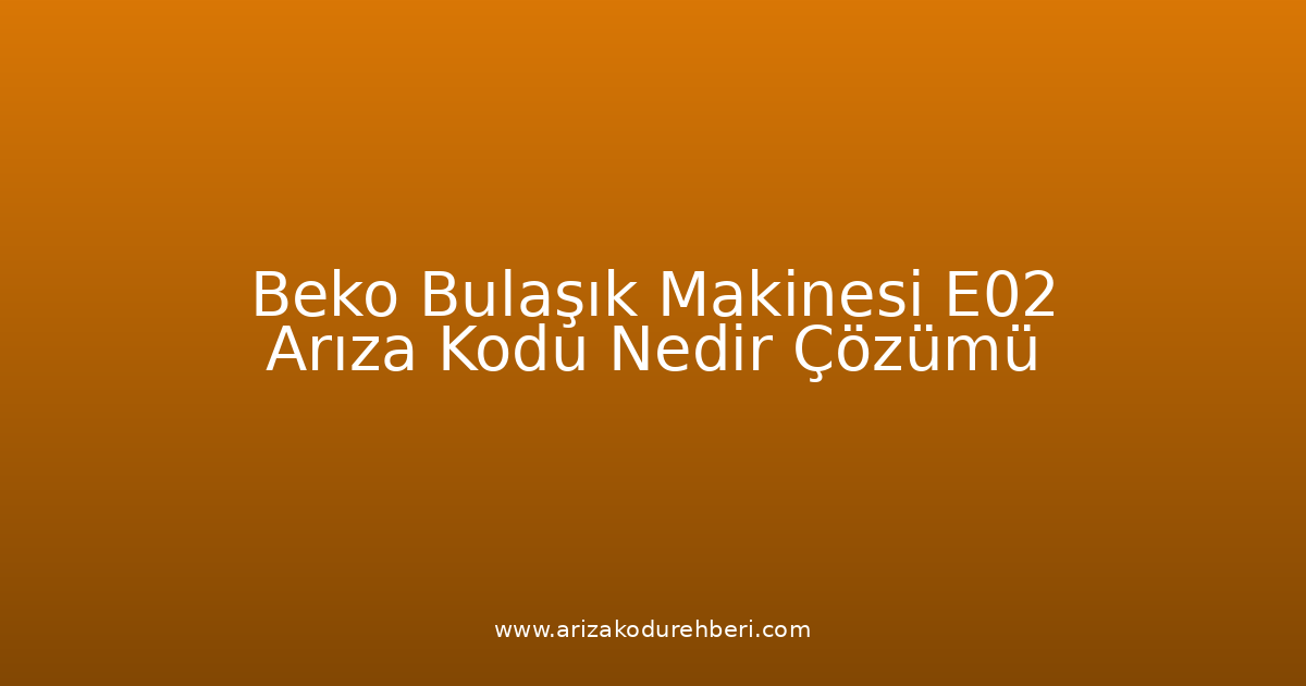 Beko Bulaşık Makinesi E02 Arıza Kodu Nedir? Çözümü